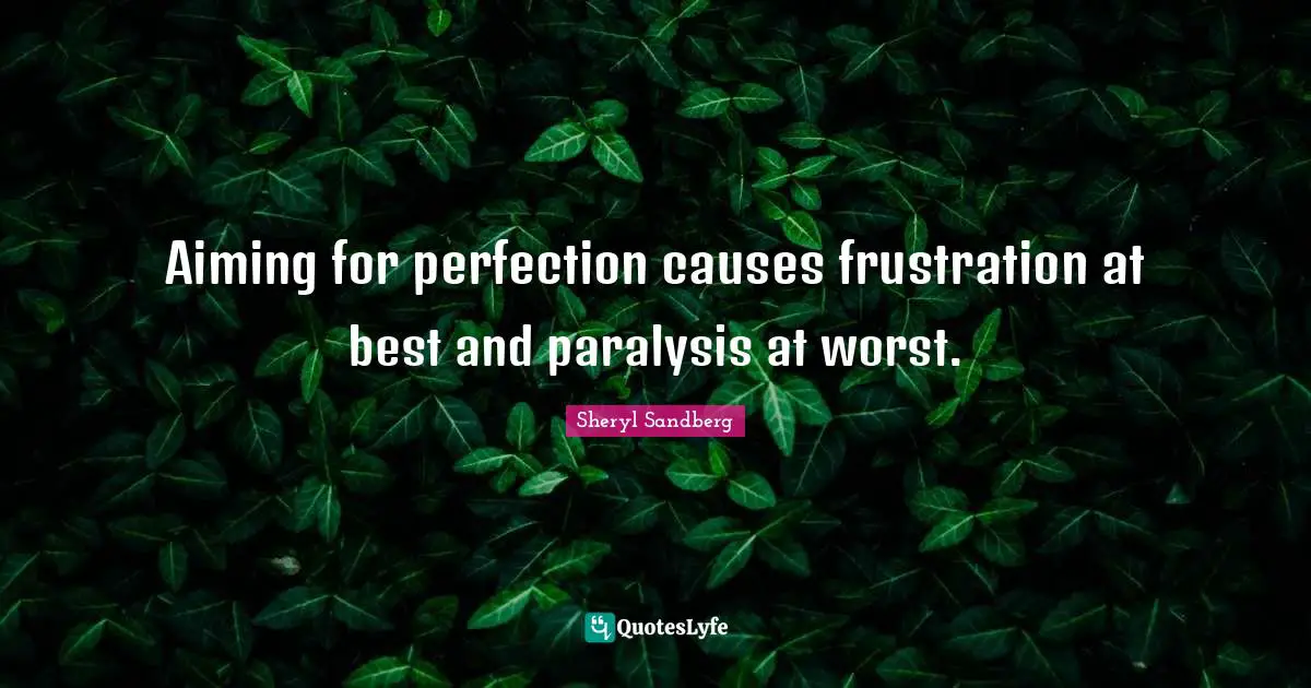 Aiming for perfection causes frustration at best and paralysis at worst.