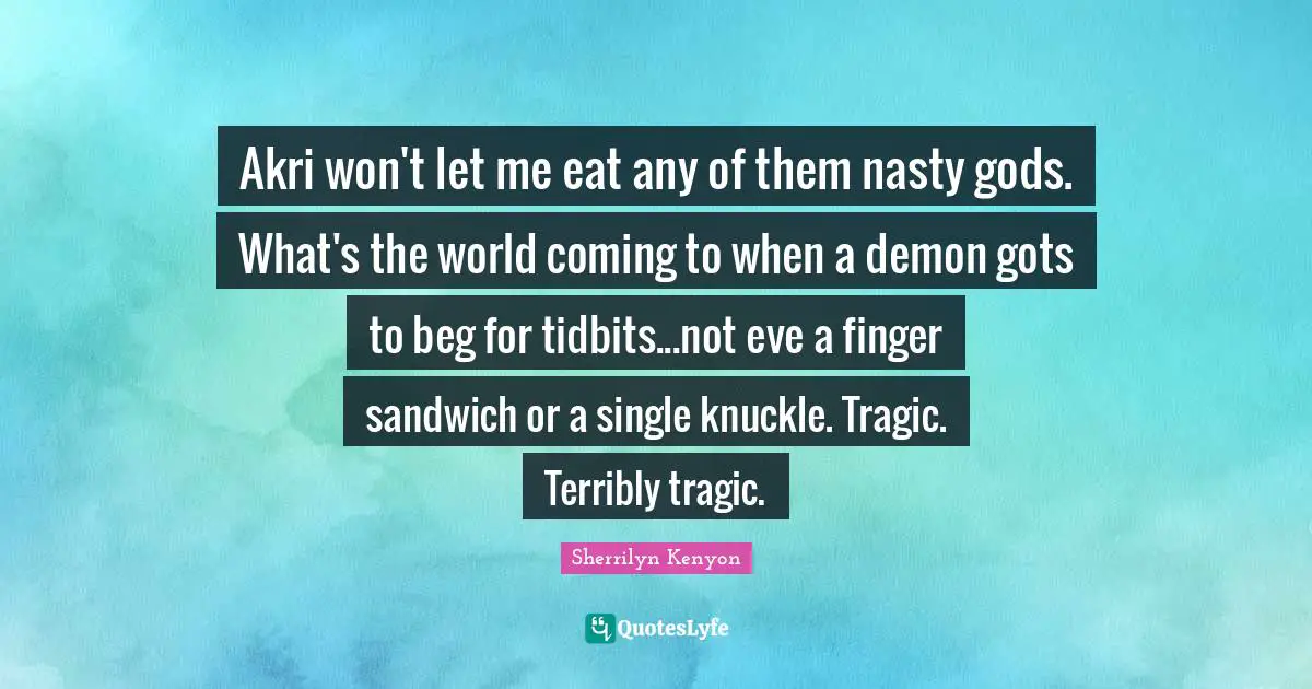 Akri won't let me eat any of them nasty gods. What's the world coming to when a demon gots to beg for tidbits...not eve a finger sandwich or a single knuckle. Tragic. Terribly tragic.