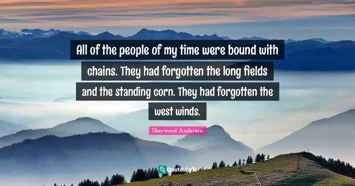 All of the people of my time were bound with chains. They had forgotten the long fields and the standing corn. They had forgotten the west winds.
