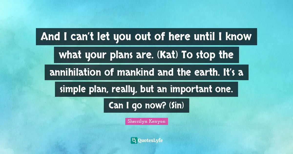 And I can’t let you out of here until I know what your plans are. (Kat) To stop the annihilation of mankind and the earth. It’s a simple plan, really, but an important one. Can I go now? (Sin)