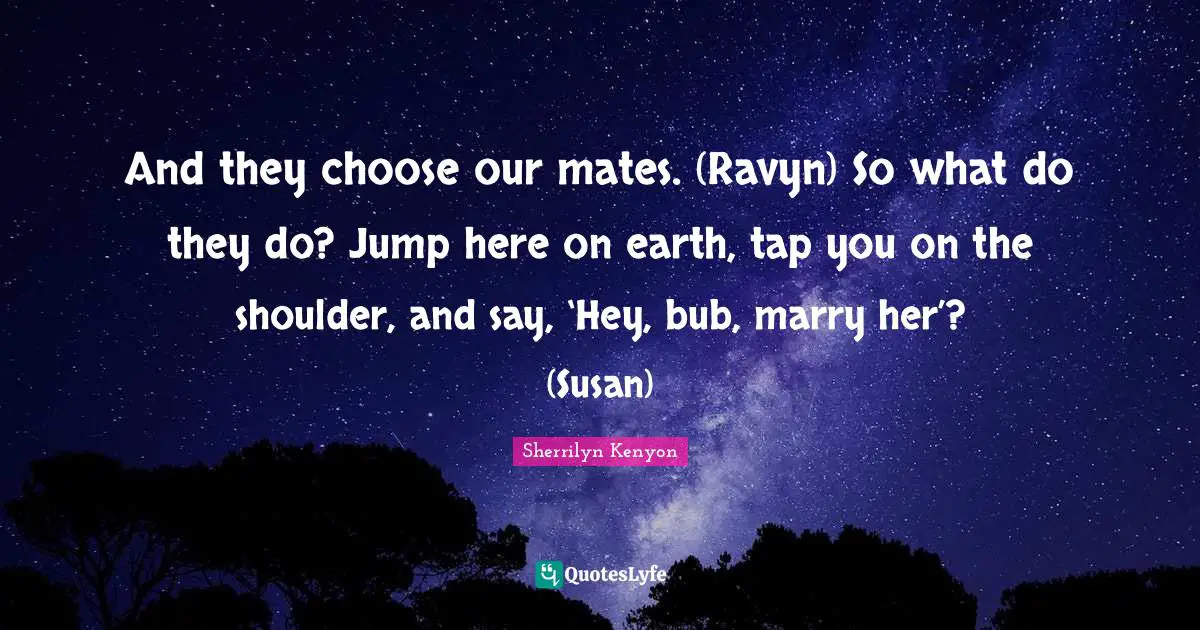 And they choose our mates. (Ravyn) So what do they do? Jump here on earth, tap you on the shoulder, and say, ‘Hey, bub, marry her’? (Susan)