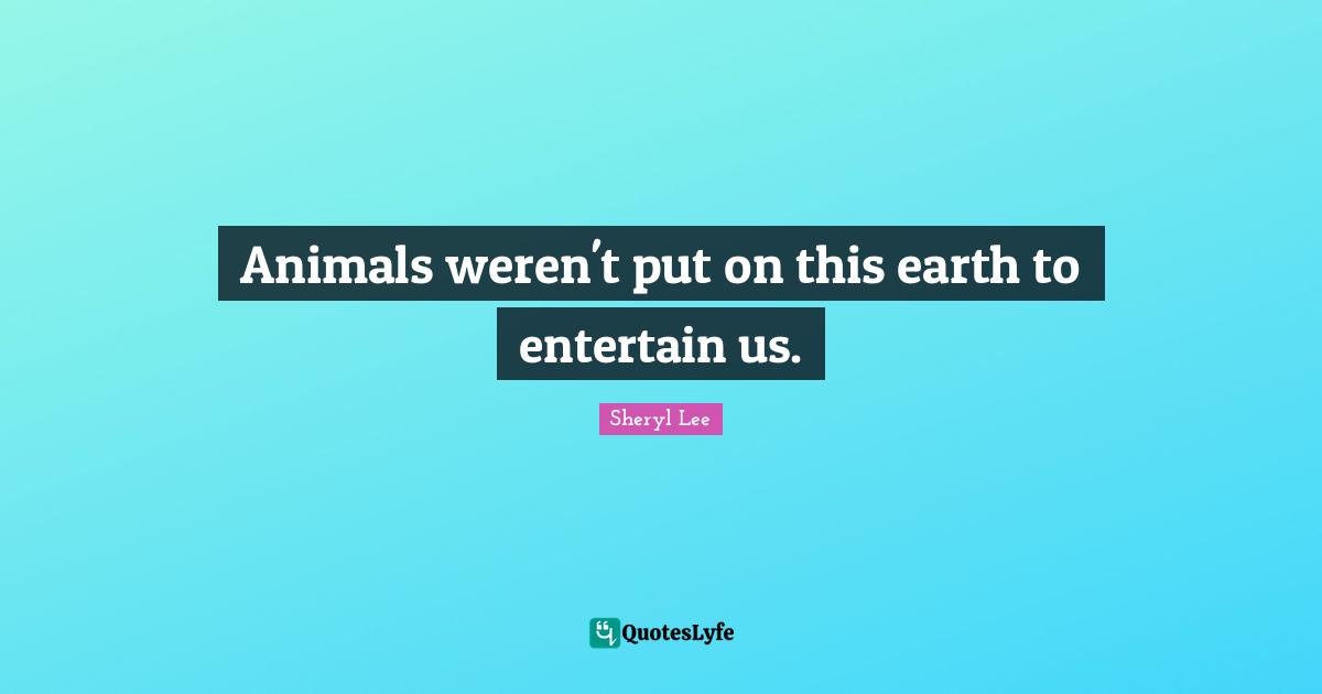 Animals weren't put on this earth to entertain us.
