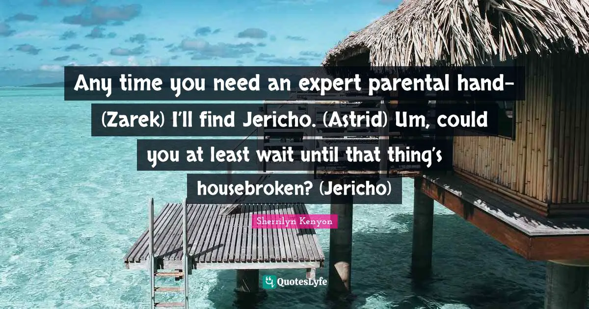 Any time you need an expert parental hand- (Zarek) I’ll find Jericho. (Astrid) Um, could you at least wait until that thing’s housebroken? (Jericho)