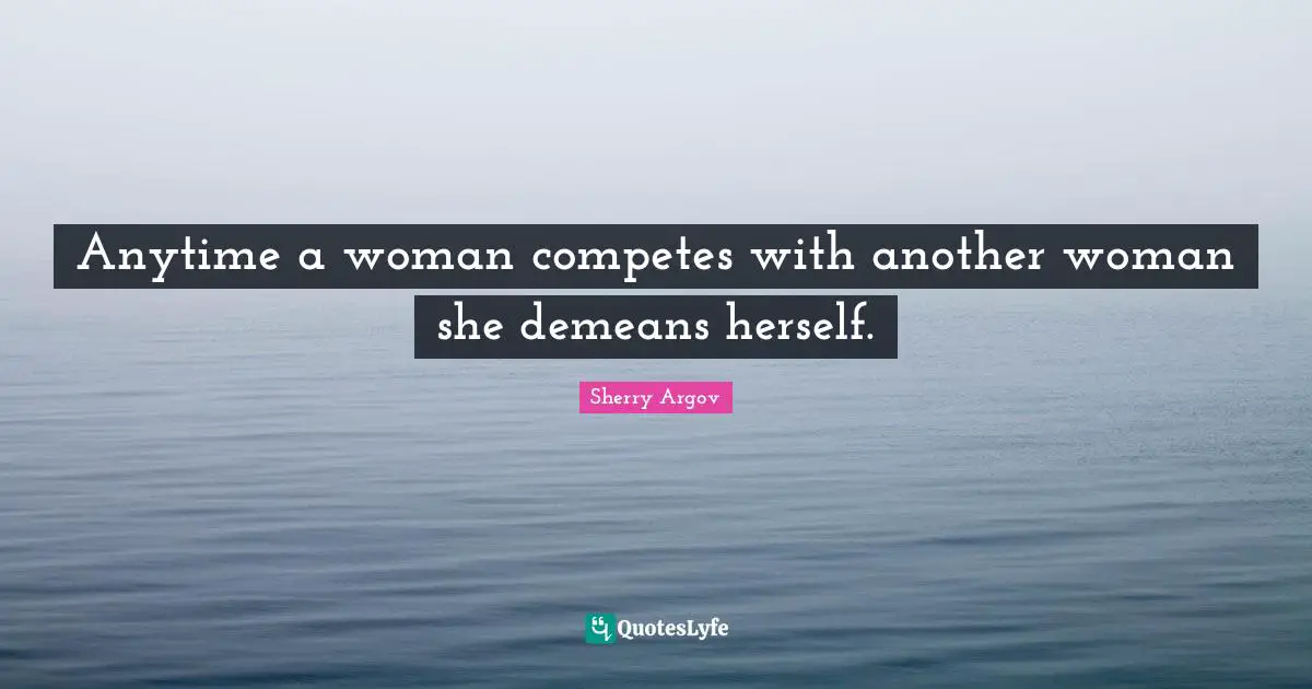Anytime a woman competes with another woman she demeans herself.