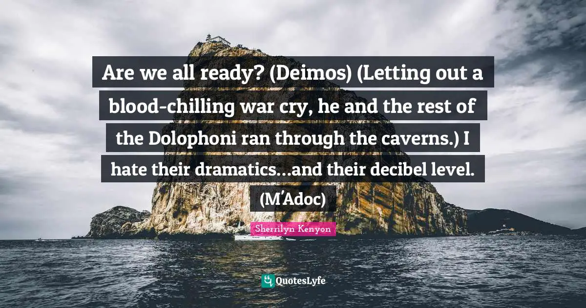 Are we all ready? (Deimos) (Letting out a blood-chilling war cry, he and the rest of the Dolophoni ran through the caverns.) I hate their dramatics…and their decibel level. (M'Adoc)