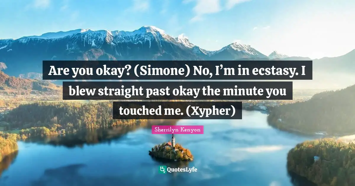Are you okay? (Simone) No, I’m in ecstasy. I blew straight past okay the minute you touched me. (Xypher)