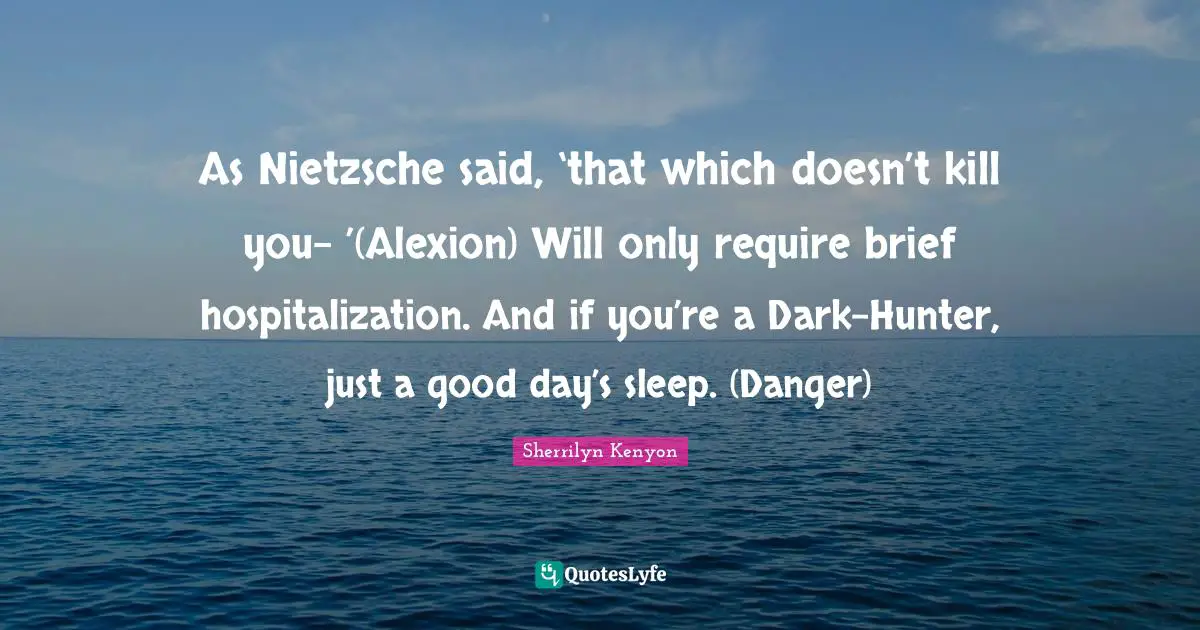 As Nietzsche said, ‘that which doesn’t kill you– ’(Alexion) Will only require brief hospitalization. And if you’re a Dark-Hunter, just a good day’s sleep. (Danger)