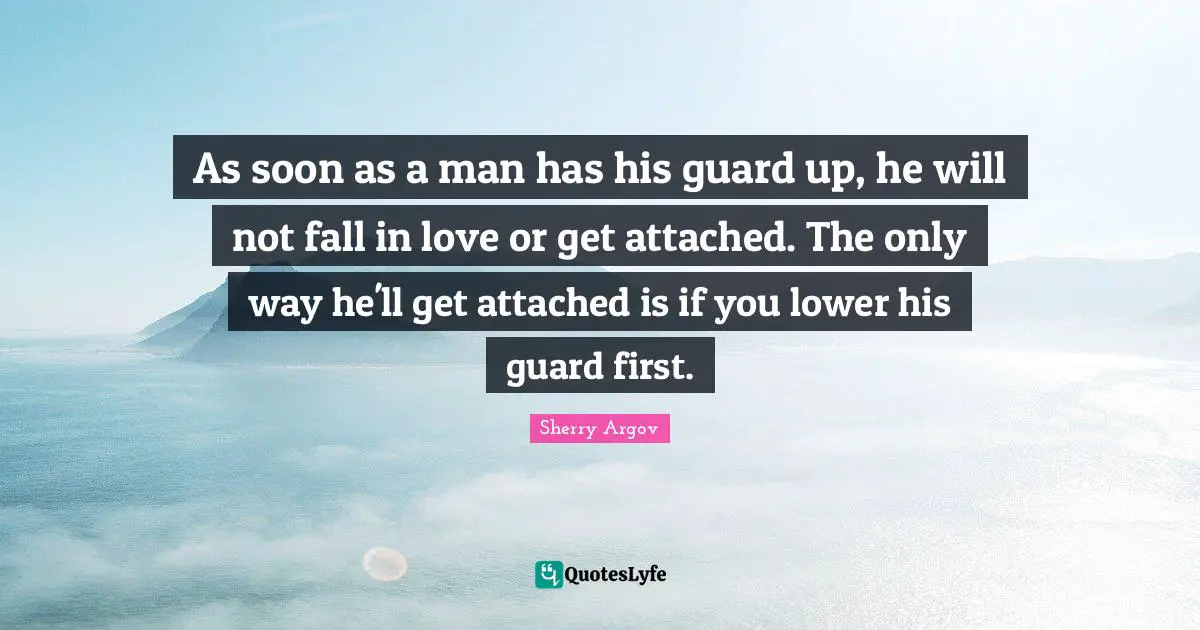 As soon as a man has his guard up, he will not fall in love or get attached. The only way he'll get attached is if you lower his guard first.