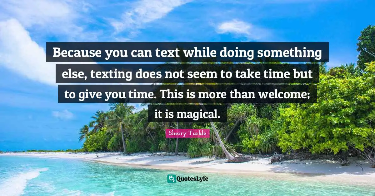 Because you can text while doing something else, texting does not seem to take time but to give you time. This is more than welcome; it is magical.