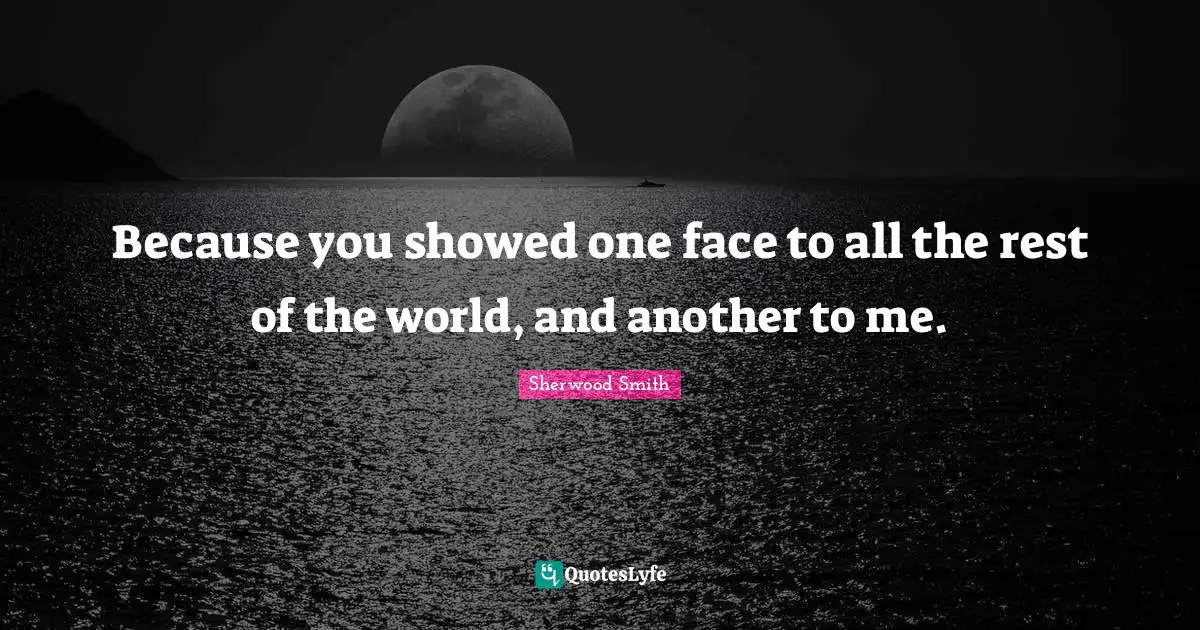 Because you showed one face to all the rest of the world, and another to me.