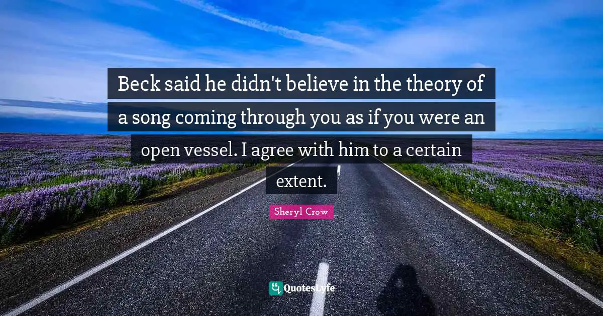 Beck said he didn't believe in the theory of a song coming through you as if you were an open vessel. I agree with him to a certain extent.