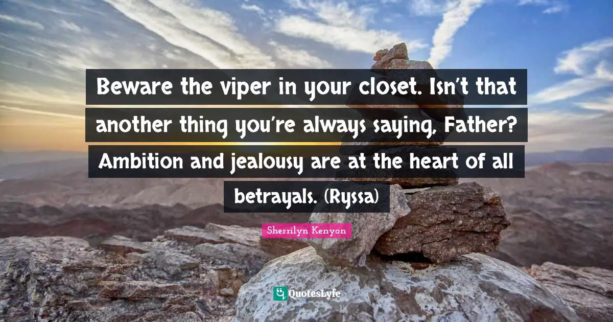 Beware the viper in your closet. Isn’t that another thing you’re always saying, Father? Ambition and jealousy are at the heart of all betrayals. (Ryssa)