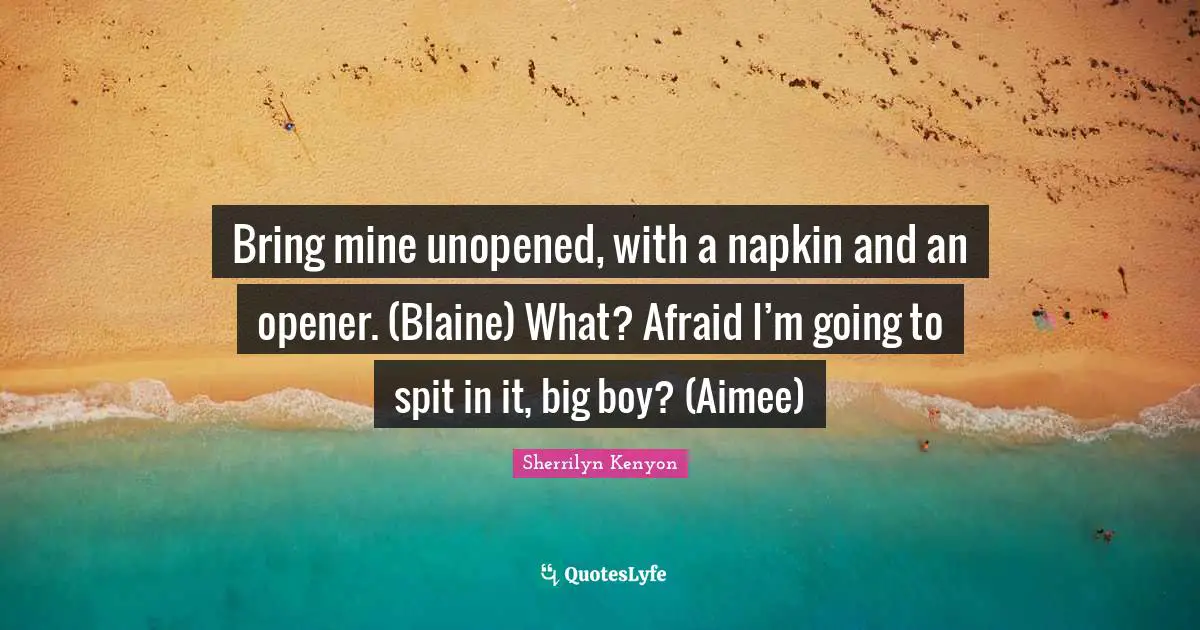 Napkins Quotes: "Bring mine unopened, with a napkin and an opener. (Blaine) What? Afraid I’m going to spit in it, big boy? (Aimee)"
