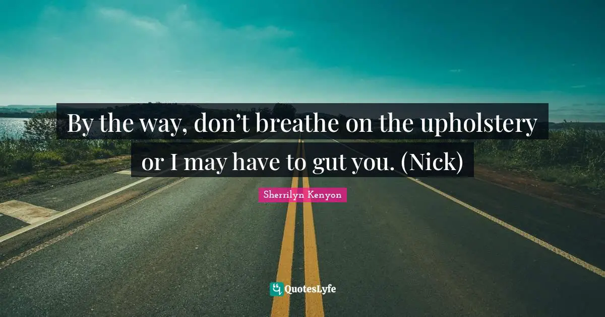 By the way, don’t breathe on the upholstery or I may have to gut you. (Nick)