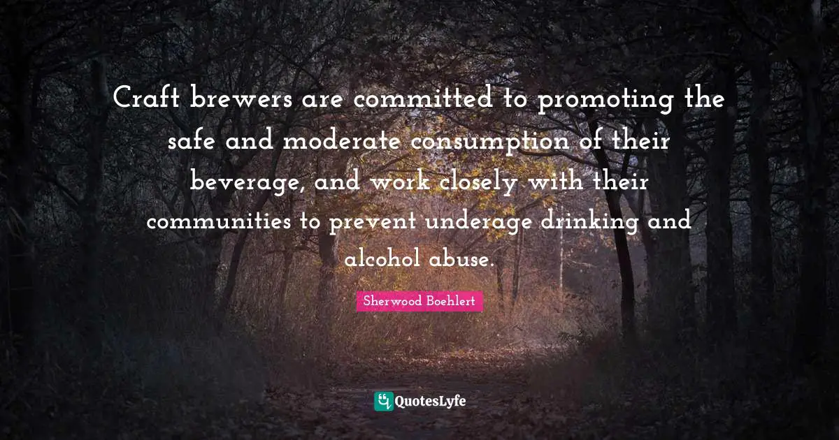 Consumption Quotes: "Craft brewers are committed to promoting the safe and moderate consumption of their beverage, and work closely with their communities to prevent underage drinking and alcohol abuse."