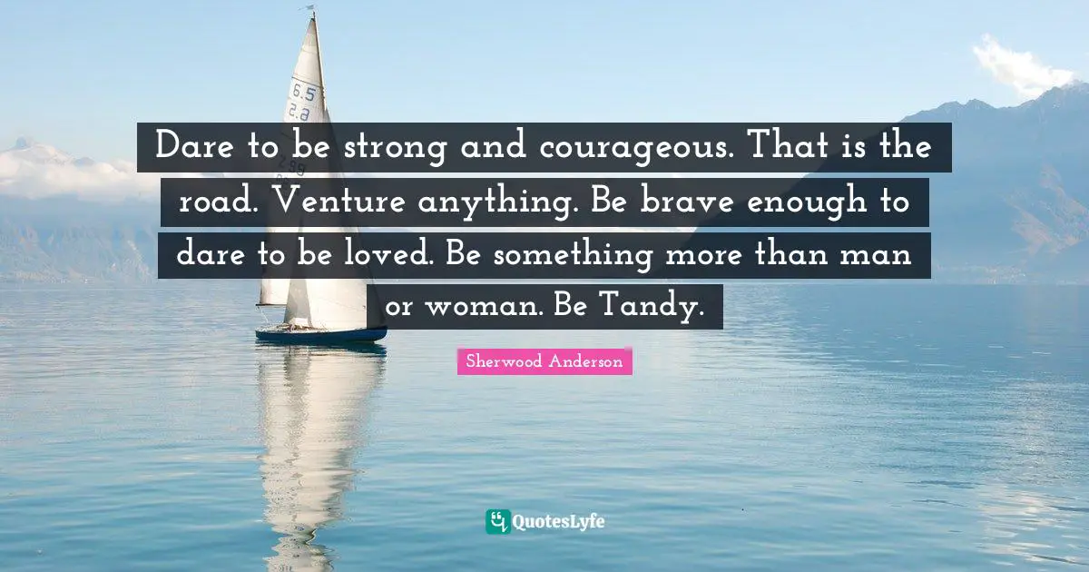 Dare to be strong and courageous. That is the road. Venture anything. Be brave enough to dare to be loved. Be something more than man or woman. Be Tandy.