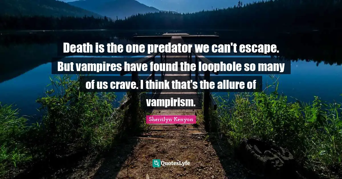 Death is the one predator we can't escape. But vampires have found the loophole so many of us crave. I think that's the allure of vampirism.