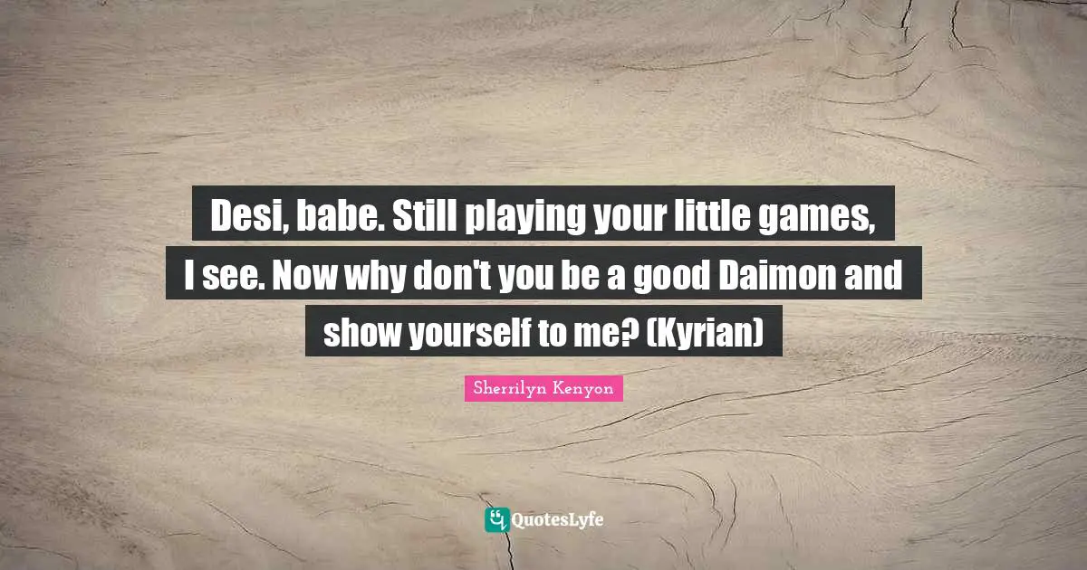 Desi, babe. Still playing your little games, I see. Now why don't you be a good Daimon and show yourself to me? (Kyrian)