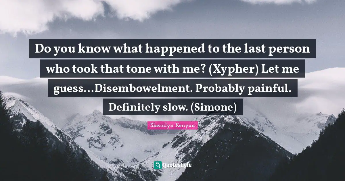 Do you know what happened to the last person who took that tone with me? (Xypher) Let me guess…Disembowelment. Probably painful. Definitely slow. (Simone)