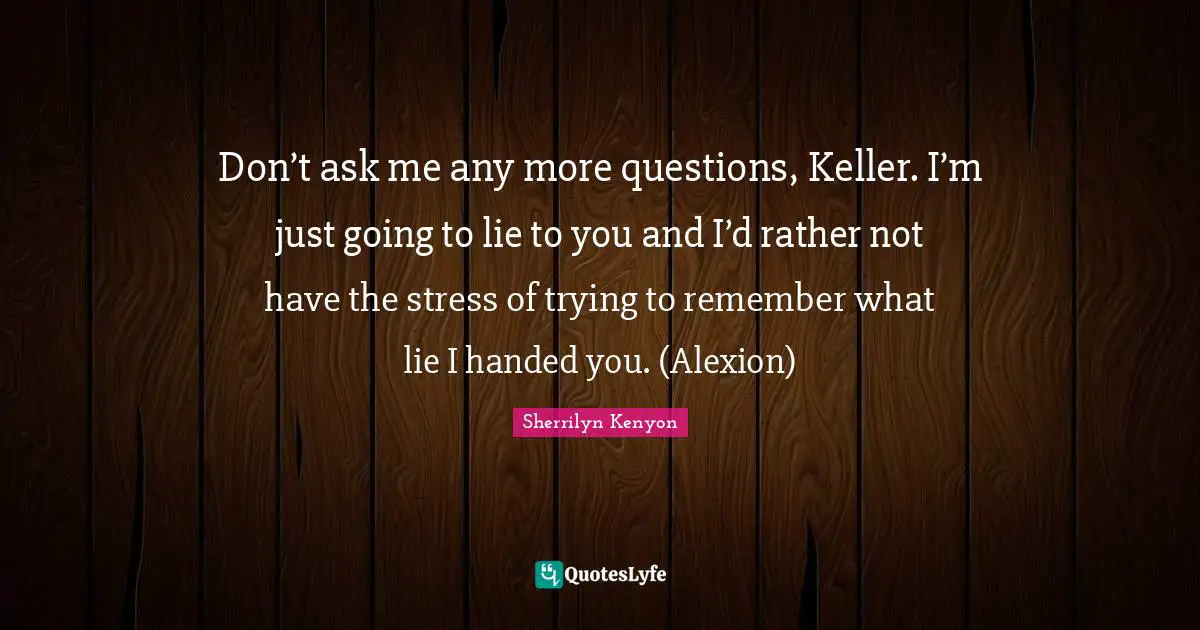 Don’t ask me any more questions, Keller. I’m just going to lie to you and I’d rather not have the stress of trying to remember what lie I handed you. (Alexion)