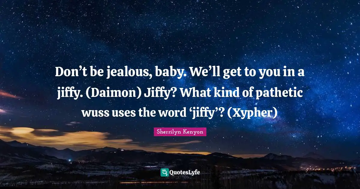 Don’t be jealous, baby. We’ll get to you in a jiffy. (Daimon) Jiffy? What kind of pathetic wuss uses the word ‘jiffy’? (Xypher)