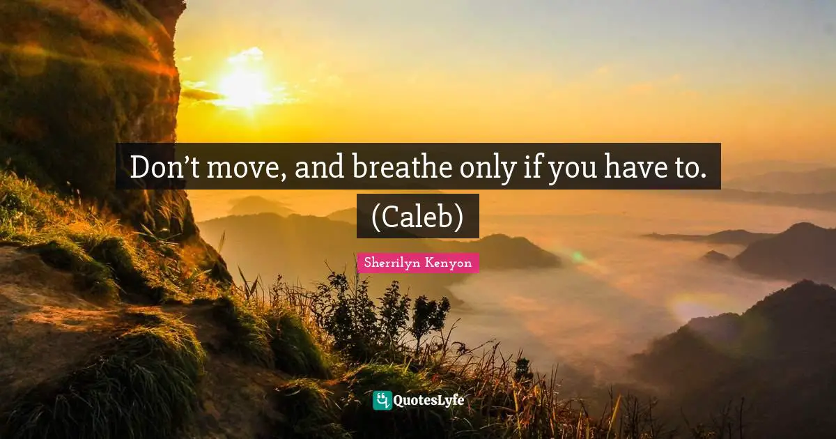 Don’t move, and breathe only if you have to. (Caleb)