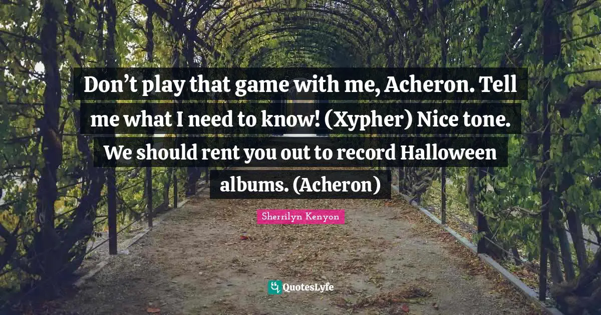 Don’t play that game with me, Acheron. Tell me what I need to know! (Xypher) Nice tone. We should rent you out to record Halloween albums. (Acheron)