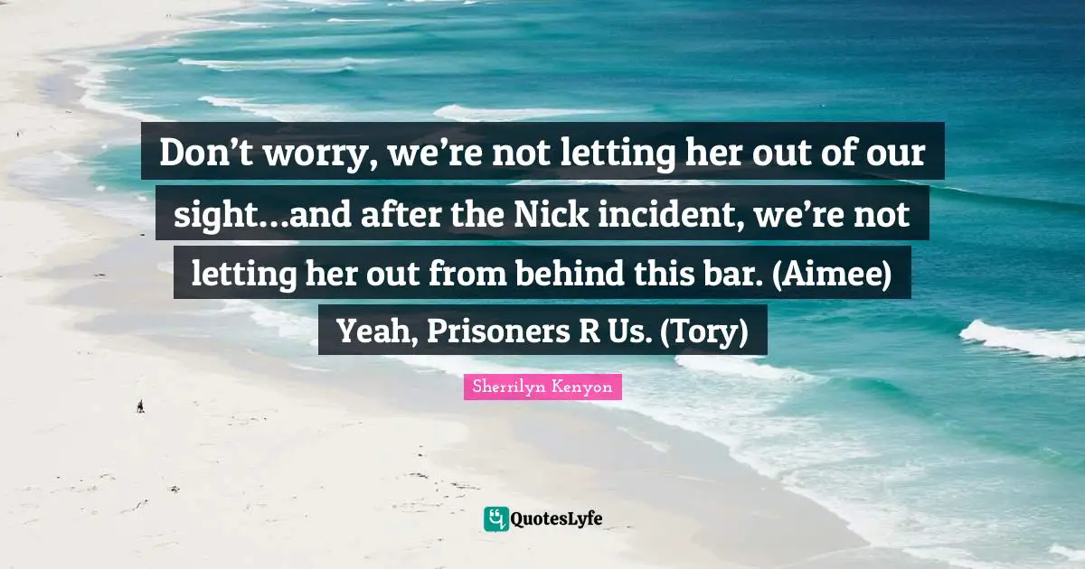 Don’t worry, we’re not letting her out of our sight…and after the Nick incident, we’re not letting her out from behind this bar. (Aimee) Yeah, Prisoners R Us. (Tory)