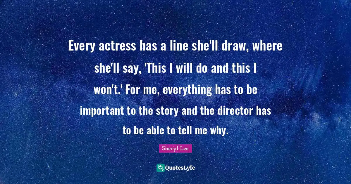 Every actress has a line she'll draw, where she'll say, 'This I will do and this I won't.' For me, everything has to be important to the story and the director has to be able to tell me why.