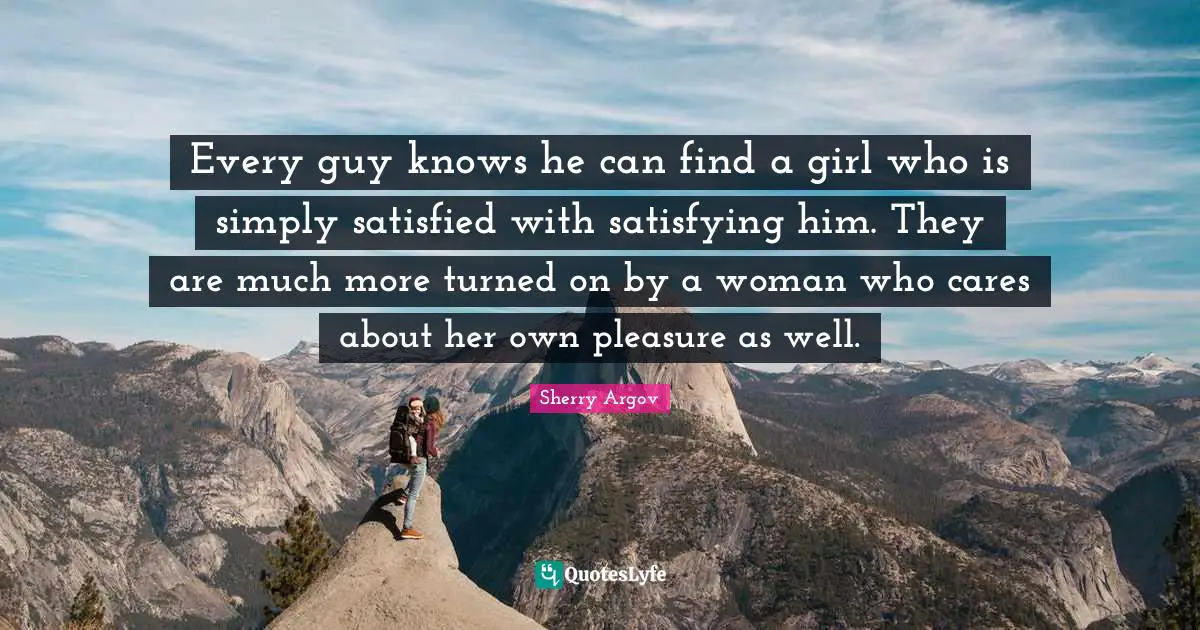 Every guy knows he can find a girl who is simply satisfied with satisfying him. They are much more turned on by a woman who cares about her own pleasure as well.