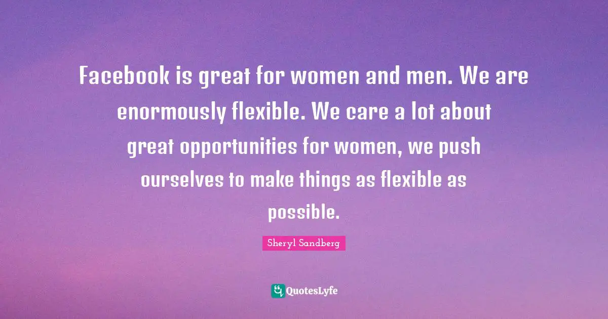 Facebook is great for women and men. We are enormously flexible. We care a lot about great opportunities for women, we push ourselves to make things as flexible as possible.