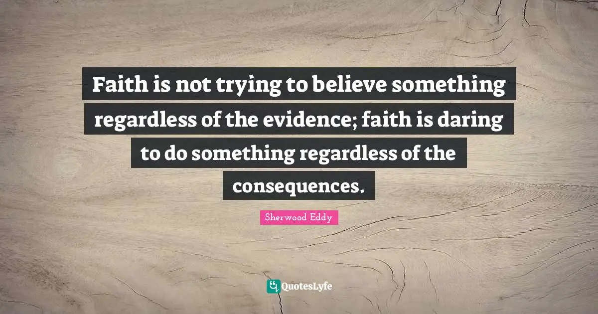 Faith is not trying to believe something regardless of the evidence; faith is daring to do something regardless of the consequences.