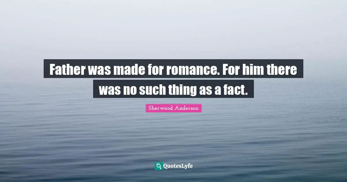 Father was made for romance. For him there was no such thing as a fact.