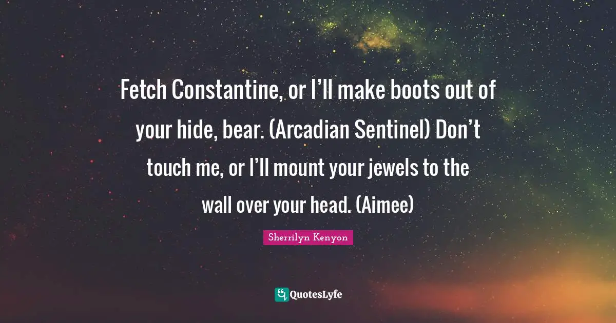 Fetch Quotes: "Fetch Constantine, or I’ll make boots out of your hide, bear. (Arcadian Sentinel) Don’t touch me, or I’ll mount your jewels to the wall over your head. (Aimee)"
