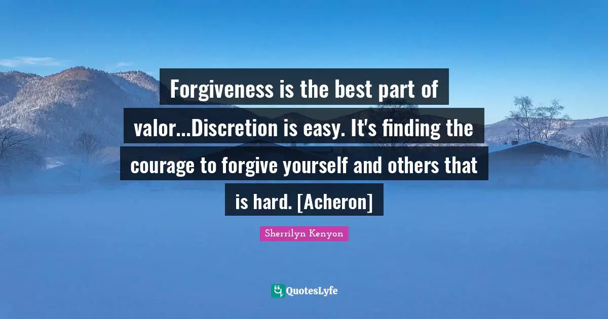 Forgiveness is the best part of valor...Discretion is easy. It's finding the courage to forgive yourself and others that is hard. [Acheron]