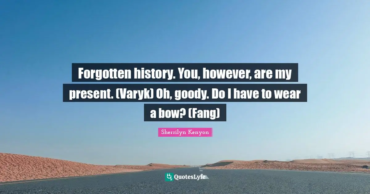 Forgotten history. You, however, are my present. (Varyk) Oh, goody. Do I have to wear a bow? (Fang)