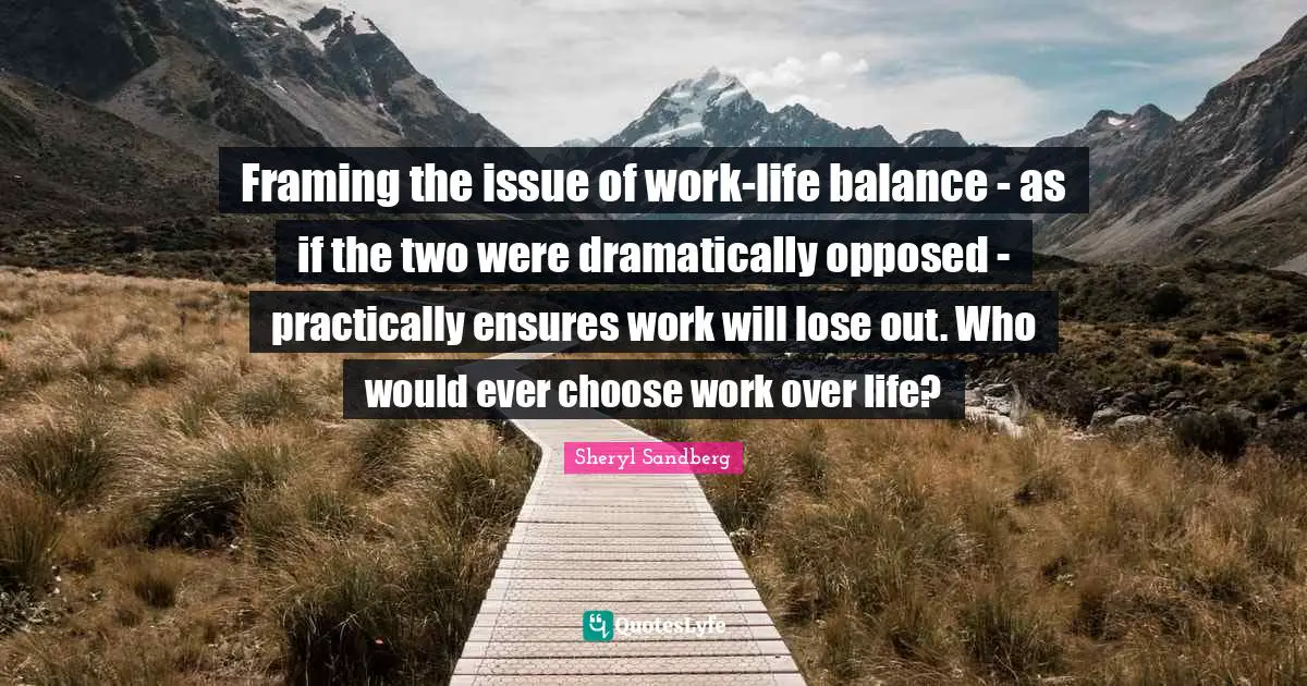 Framing the issue of work-life balance - as if the two were dramatically opposed - practically ensures work will lose out. Who would ever choose work over life?