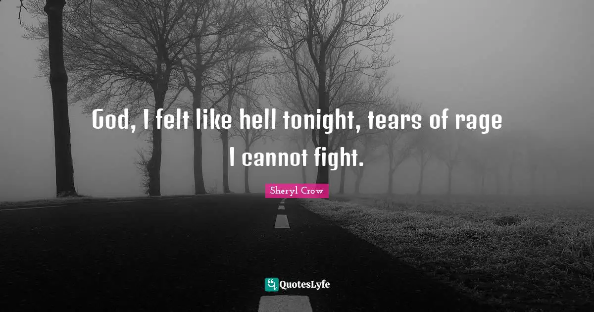 God, I felt like hell tonight, tears of rage I cannot fight.