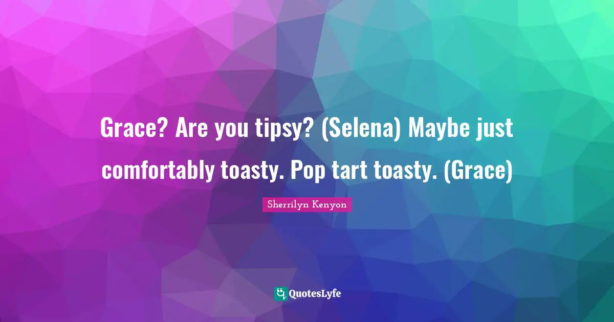 Grace? Are you tipsy? (Selena) Maybe just comfortably toasty. Pop tart toasty. (Grace)
