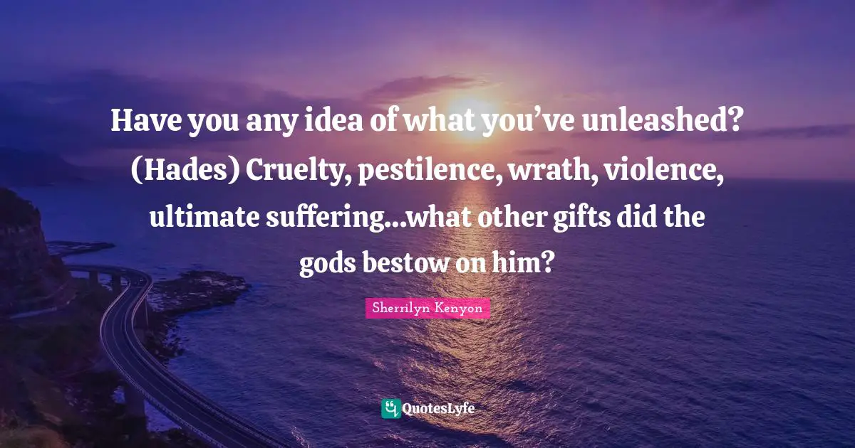 Have you any idea of what you’ve unleashed? (Hades) Cruelty, pestilence, wrath, violence, ultimate suffering…what other gifts did the gods bestow on him?