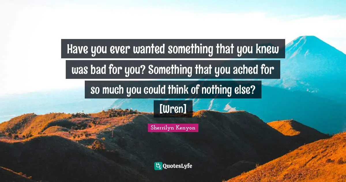 Have you ever wanted something that you knew was bad for you? Something that you ached for so much you could think of nothing else? [Wren]