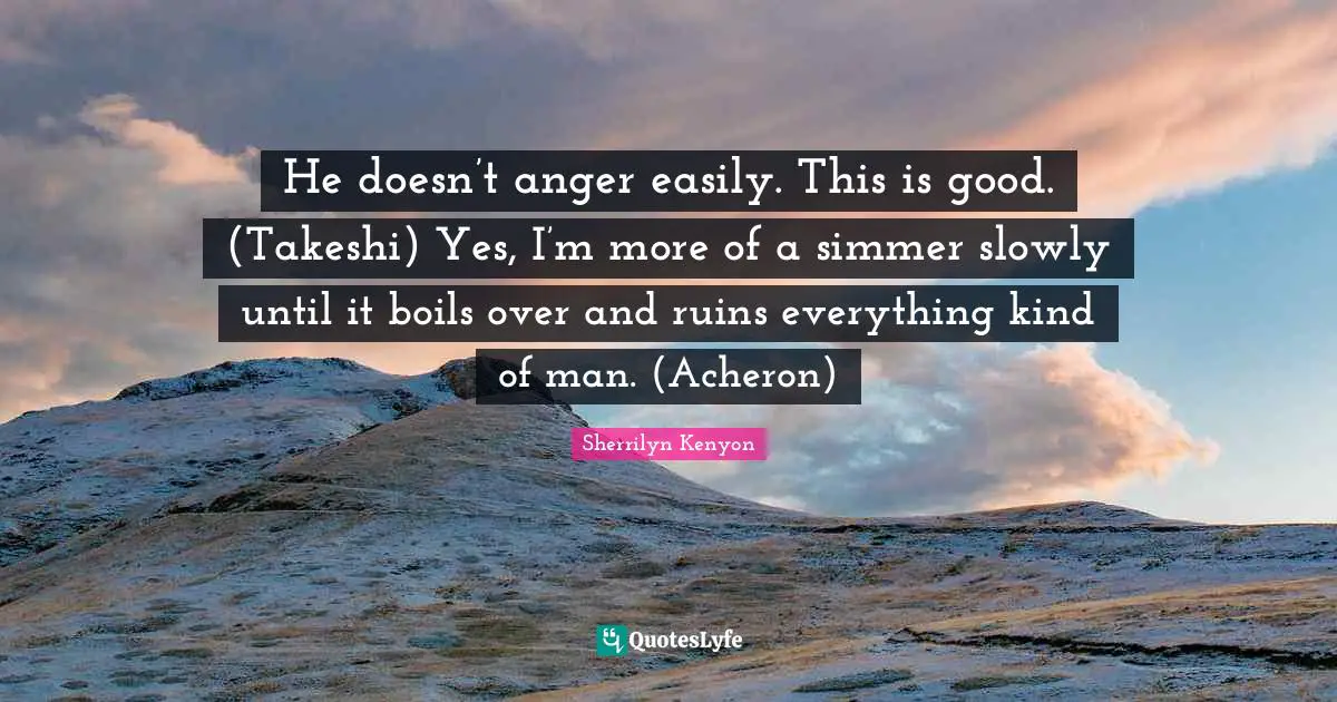 He doesn’t anger easily. This is good. (Takeshi) Yes, I’m more of a simmer slowly until it boils over and ruins everything kind of man. (Acheron)