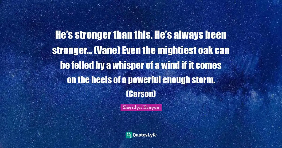 He’s stronger than this. He’s always been stronger… (Vane) Even the mightiest oak can be felled by a whisper of a wind if it comes on the heels of a powerful enough storm. (Carson)