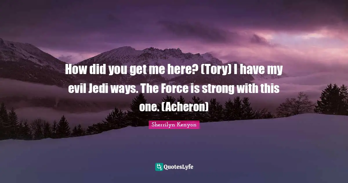 How did you get me here? (Tory) I have my evil Jedi ways. The Force is strong with this one. (Acheron)