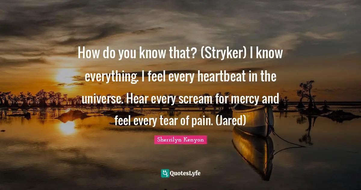How do you know that? (Stryker) I know everything. I feel every heartbeat in the universe. Hear every scream for mercy and feel every tear of pain. (Jared)