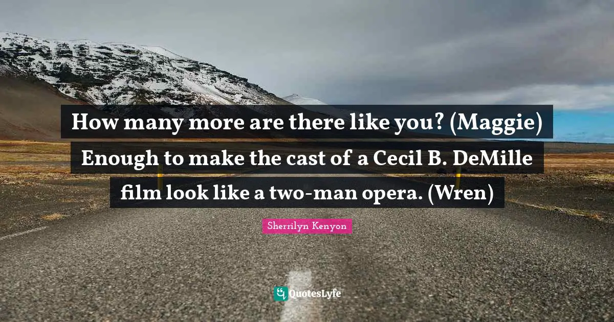How many more are there like you? (Maggie) Enough to make the cast of a Cecil B. DeMille film look like a two-man opera. (Wren)
