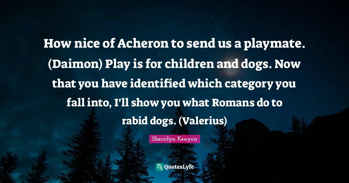 How nice of Acheron to send us a playmate. (Daimon) Play is for children and dogs. Now that you have identified which category you fall into, I'll show you what Romans do to rabid dogs. (Valerius)