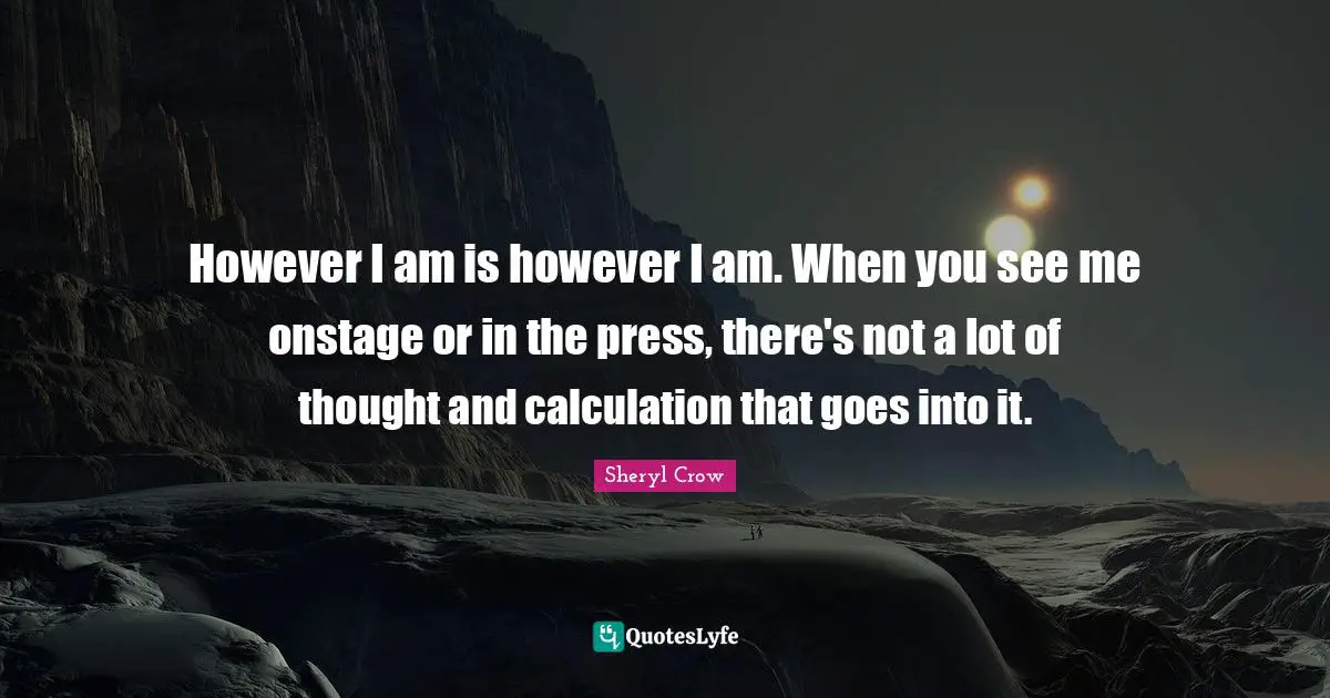 Calculations Quotes: "However I am is however I am. When you see me onstage or in the press, there's not a lot of thought and calculation that goes into it."