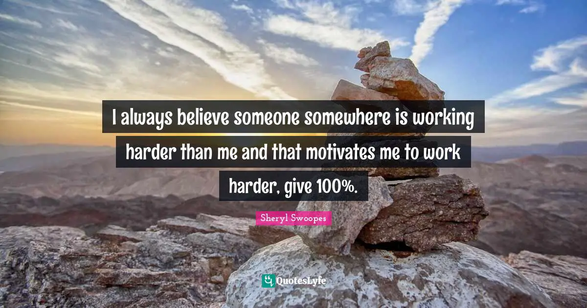 Always Believe Quotes: "I always believe someone somewhere is working harder than me and that motivates me to work harder, give 100%."