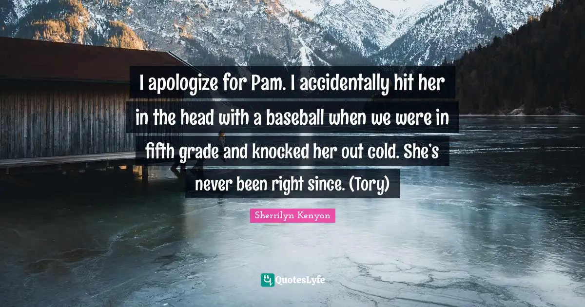 I apologize for Pam. I accidentally hit her in the head with a baseball when we were in fifth grade and knocked her out cold. She’s never been right since. (Tory)